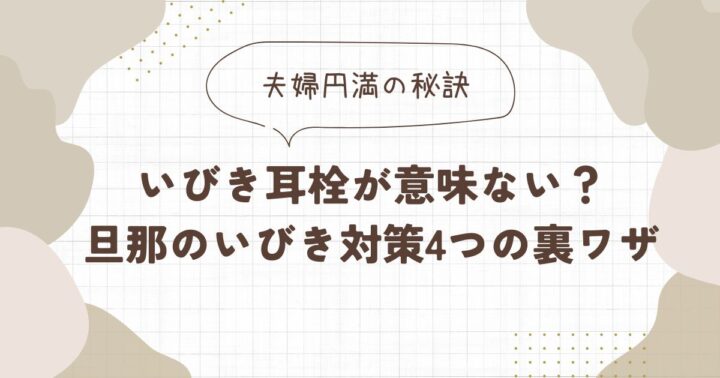 【夫婦円満の秘訣】いびき耳栓が意味ない？旦那のいびき対策4つの裏ワザ