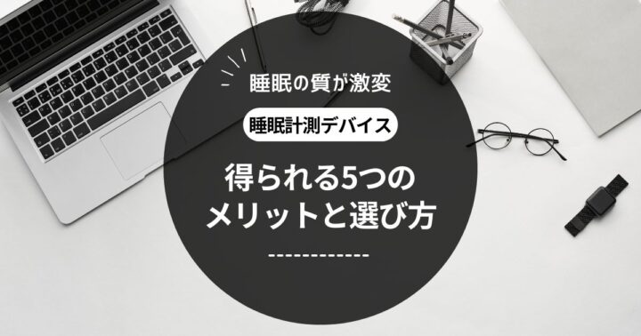 【睡眠の質が激変】睡眠計測デバイスで得られる5つのメリットと選び方