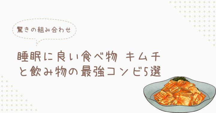 【驚きの組み合わせ】睡眠に良い食べ物 キムチと飲み物の最強コンビ5選