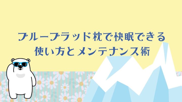 【徹底解説13項目】ブルーブラッド枕で快眠できる使い方とメンテナンス術