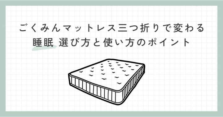 【寝心地改革】ごくみんマットレス三つ折りで変わる睡眠 選び方と使い方のポイント