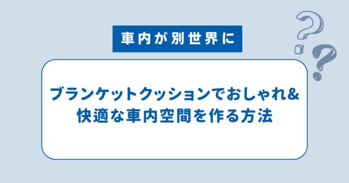 【車内が別世界に】ブランケットクッションでおしゃれ&快適な車内空間を作る方法