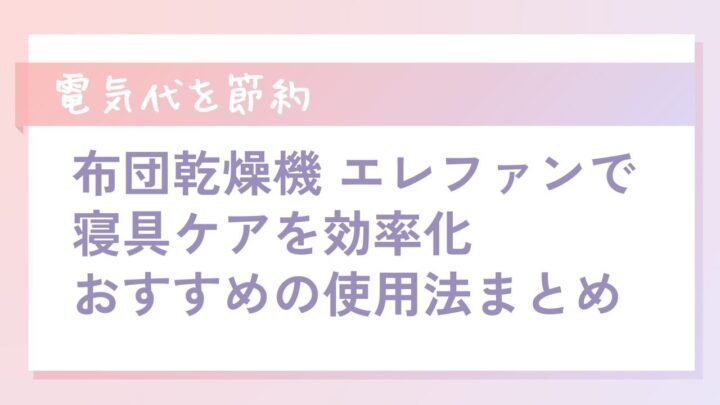 【電気代を節約】布団乾燥機 エレファン で寝具ケアを効率化！おすすめの使用法まとめ