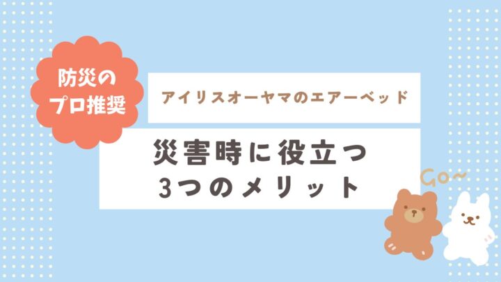 【防災のプロ推奨】アイリスオーヤマのエアーベッド！災害時に役立つ3つのメリット