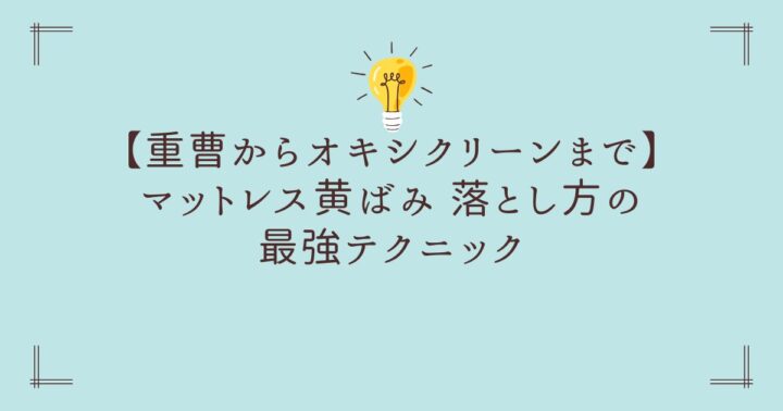 【重曹からオキシクリーンまで】マットレス黄ばみ 落とし方の最強テクニック